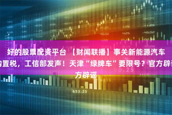 好的股票配资平台 【财闻联播】事关新能源汽车购置税，工信部发声！天津“绿牌车”要限号？官方辟谣