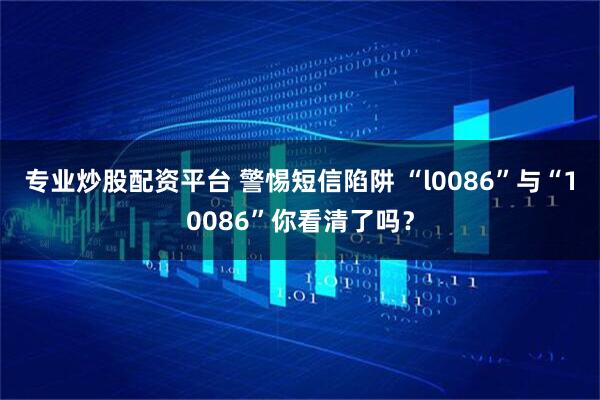 专业炒股配资平台 警惕短信陷阱 “l0086”与“10086”你看清了吗？
