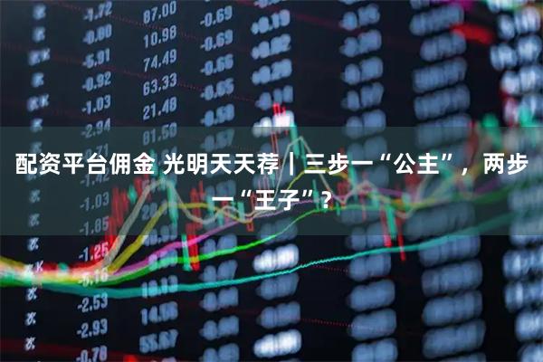 配资平台佣金 光明天天荐｜三步一“公主”，两步一“王子”？