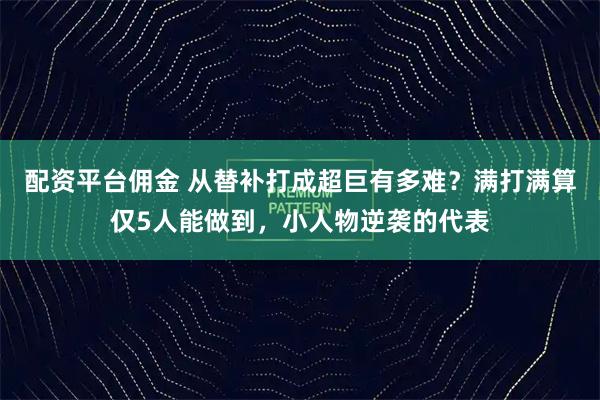 配资平台佣金 从替补打成超巨有多难？满打满算仅5人能做到，小人物逆袭的代表