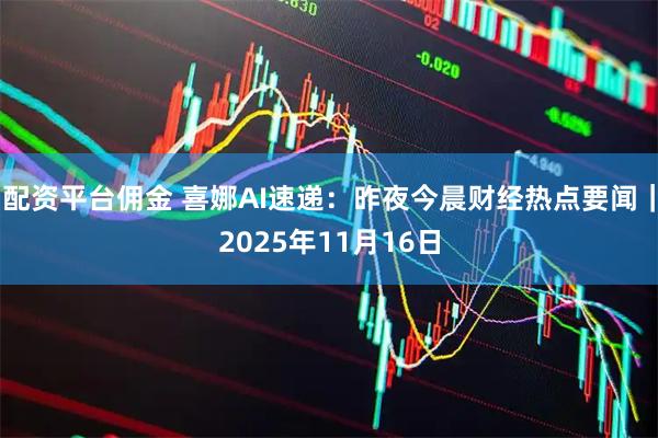 配资平台佣金 喜娜AI速递：昨夜今晨财经热点要闻｜2025年11月16日