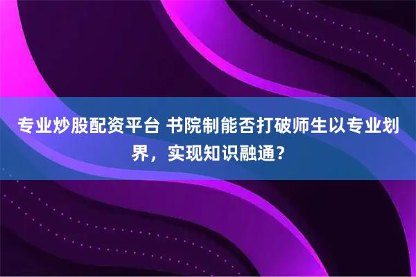 专业炒股配资平台 书院制能否打破师生以专业划界，实现知识融通？