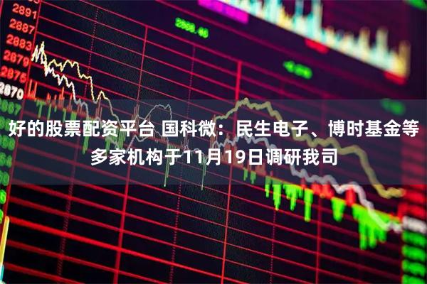 好的股票配资平台 国科微：民生电子、博时基金等多家机构于11月19日调研我司