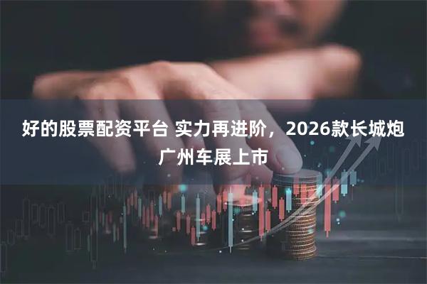 好的股票配资平台 实力再进阶，2026款长城炮广州车展上市