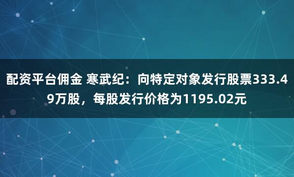 配资平台佣金 寒武纪：向特定对象发行股票333.49万股，每股发行价格为1195.02元