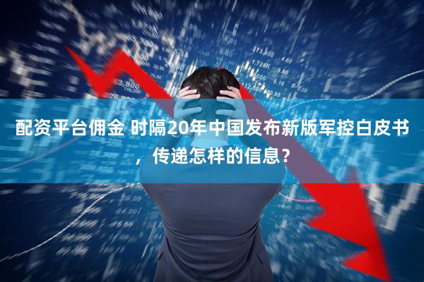 配资平台佣金 时隔20年中国发布新版军控白皮书，传递怎样的信息？