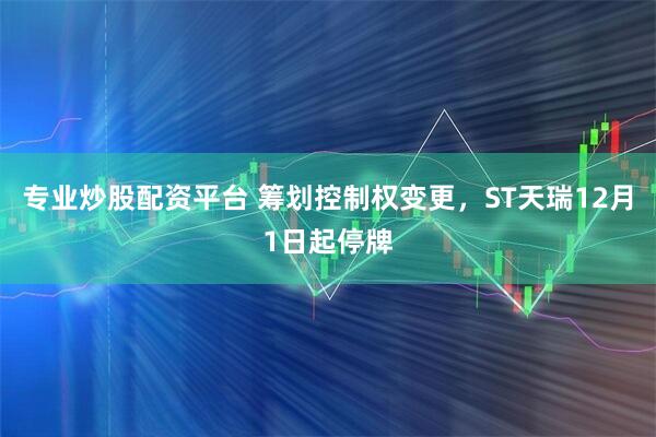 专业炒股配资平台 筹划控制权变更，ST天瑞12月1日起停牌