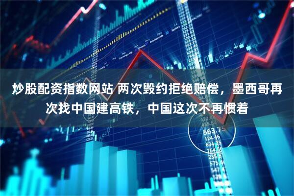 炒股配资指数网站 两次毁约拒绝赔偿，墨西哥再次找中国建高铁，中国这次不再惯着