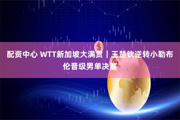 配资中心 WTT新加坡大满贯｜王楚钦逆转小勒布伦晋级男单决赛